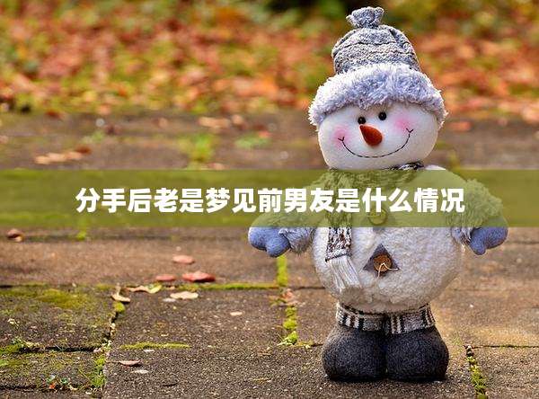 分手后老是梦见前男友是什么情况