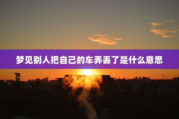 梦见别人把自己的车弄丢了是什么意思