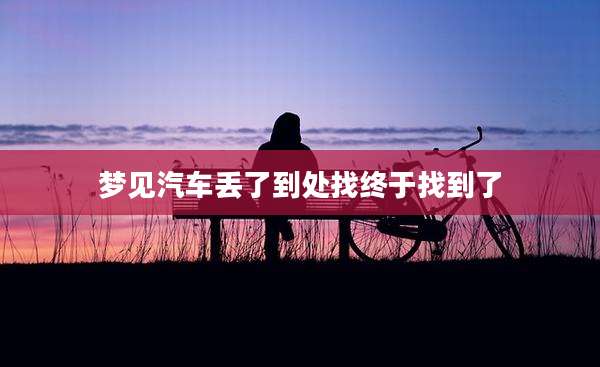 梦见汽车丢了到处找终于找到了
