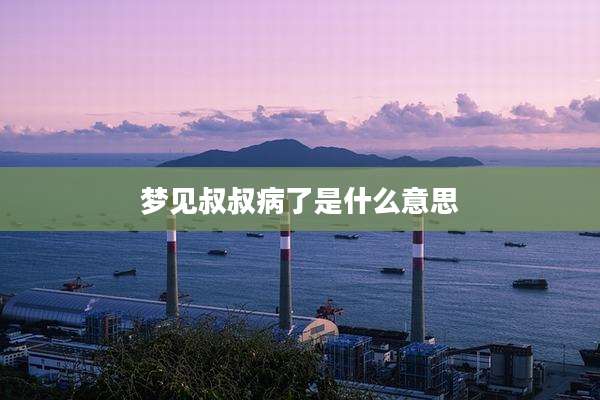 梦见叔叔病了是什么意思