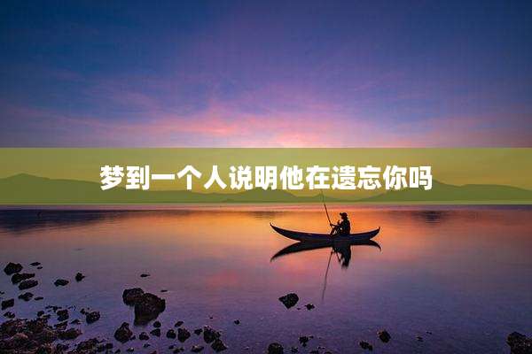 梦到一个人说明他在遗忘你吗