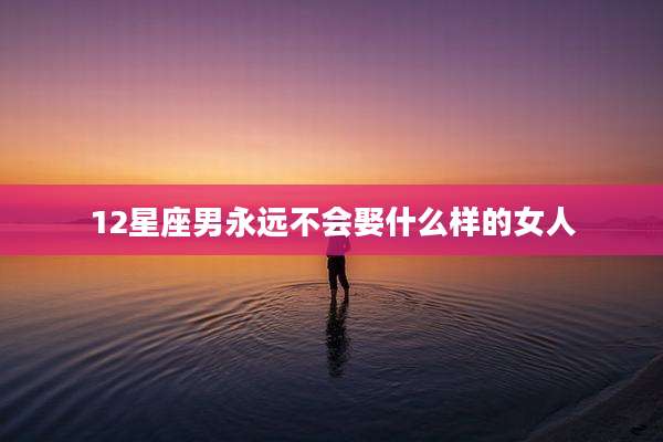 12星座男永远不会娶什么样的女人