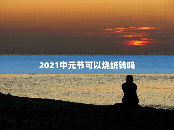 2021中元节可以烧纸钱吗