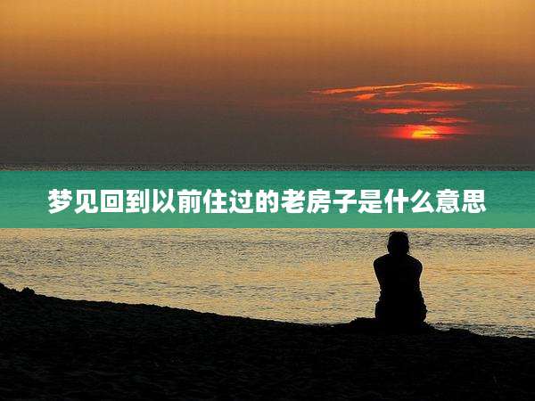 梦见回到以前住过的老房子是什么意思