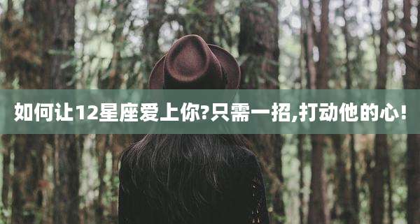 如何让12星座爱上你?只需一招,打动他的心!
