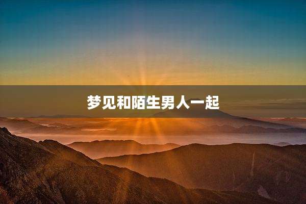 梦见和陌生男人一起