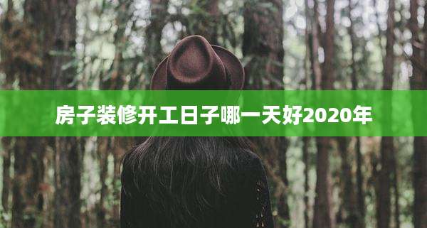 房子装修开工日子哪一天好2020年