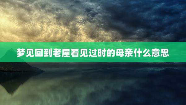 梦见回到老屋看见过时的母亲什么意思