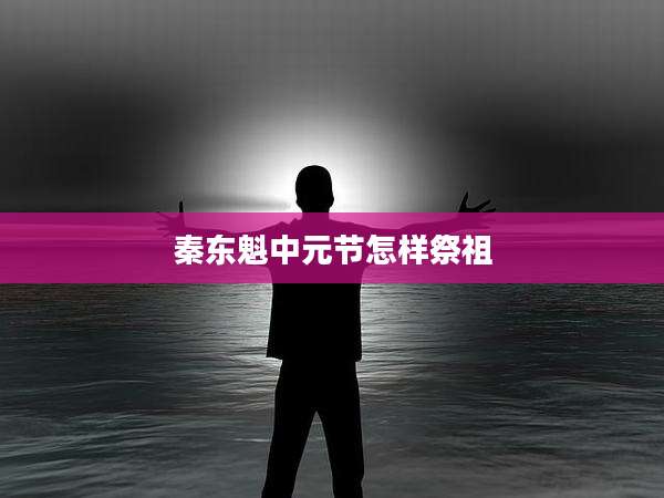秦东魁中元节怎样祭祖