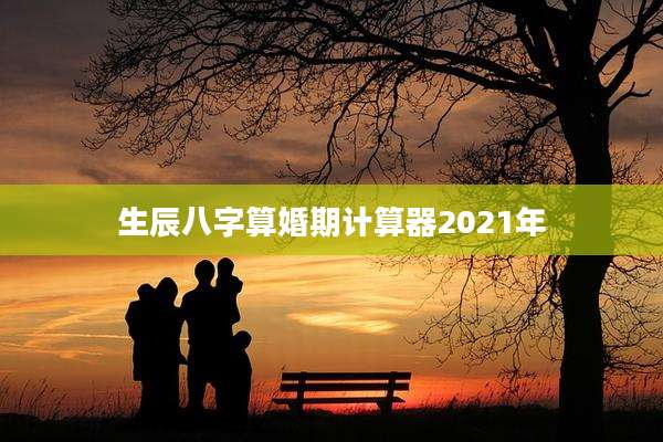 生辰八字算婚期计算器2021年