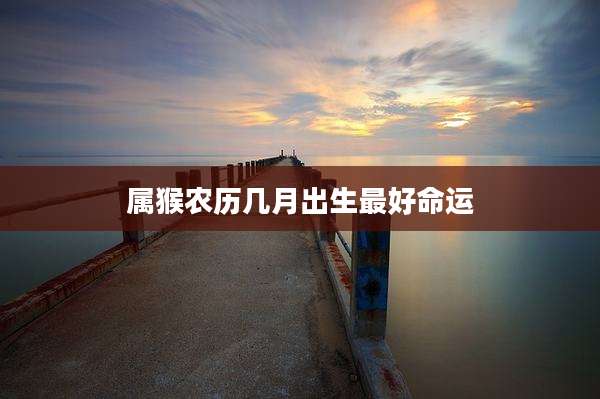 属猴农历几月出生最好命运
