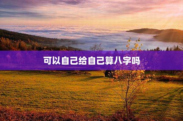 可以自己给自己算八字吗
