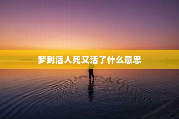 梦到活人死又活了什么意思