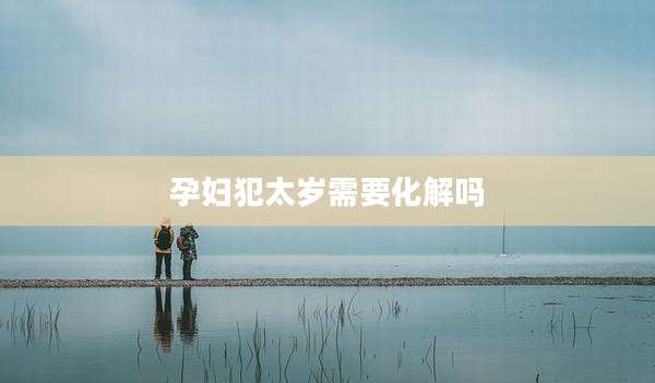 孕妇犯太岁需要化解吗