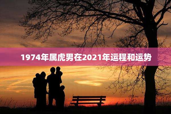 1974年属虎男在2021年运程和运势