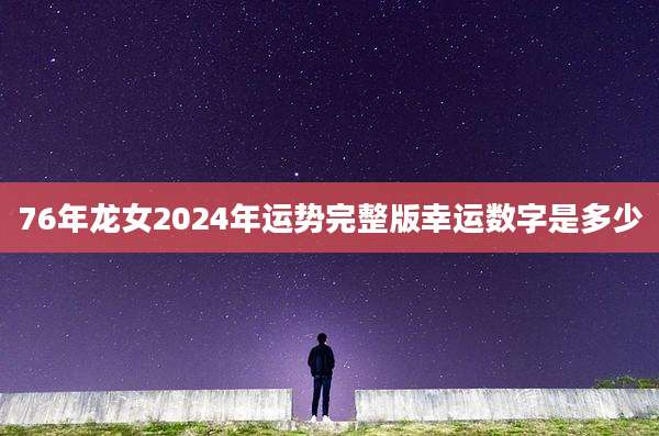 76年龙女2024年运势完整版幸运数字是多少