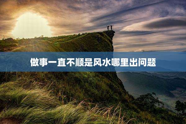 做事一直不顺是风水哪里出问题