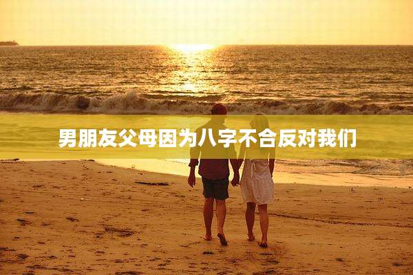 男朋友父母因为八字不合反对我们