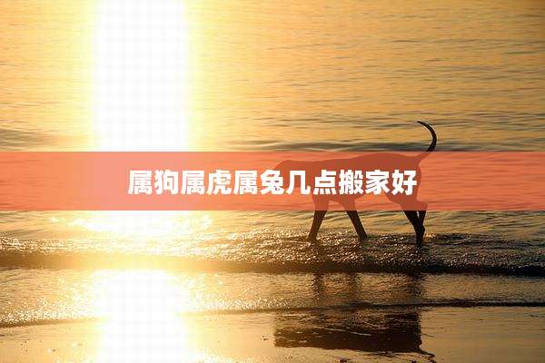 属狗属虎属兔几点搬家好