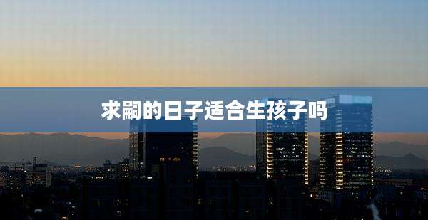 求嗣的日子适合生孩子吗