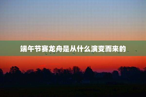 端午节赛龙舟是从什么演变而来的