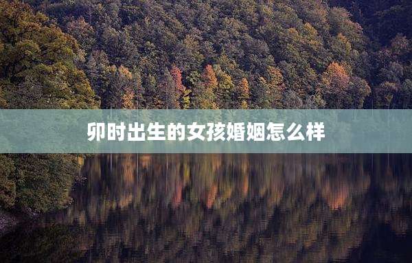 卯时出生的女孩婚姻怎么样