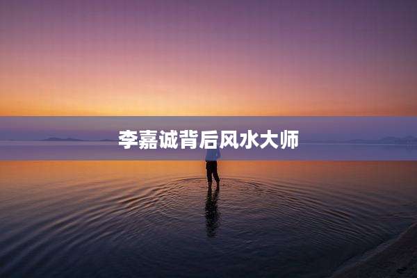 李嘉诚背后风水大师
