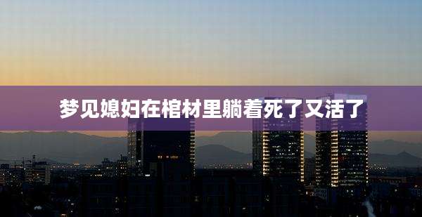 梦见媳妇在棺材里躺着死了又活了