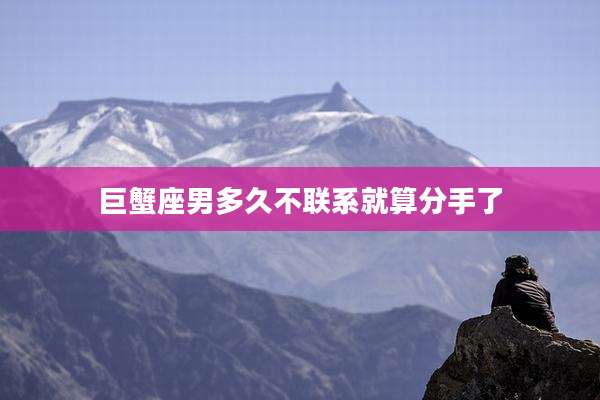 巨蟹座男多久不联系就算分手了