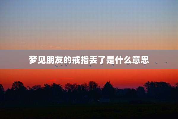 梦见朋友的戒指丢了是什么意思