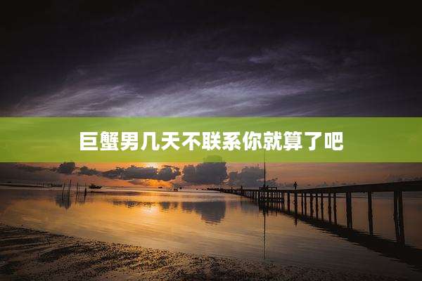 巨蟹男几天不联系你就算了吧