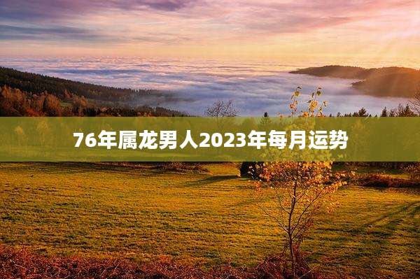 76年属龙男人2023年每月运势