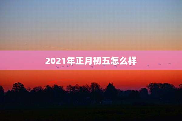 2021年正月初五怎么样