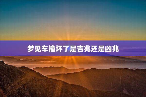 梦见车撞坏了是吉兆还是凶兆