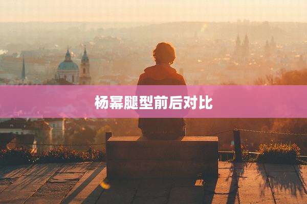 杨幂腿型前后对比