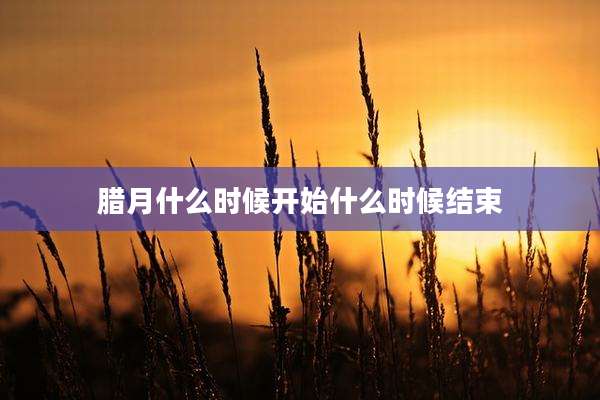 腊月什么时候开始什么时候结束