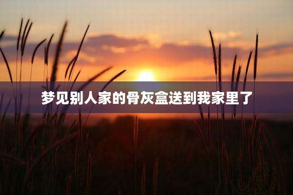 梦见别人家的骨灰盒送到我家里了