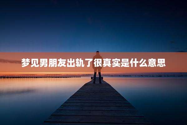 梦见男朋友出轨了很真实是什么意思