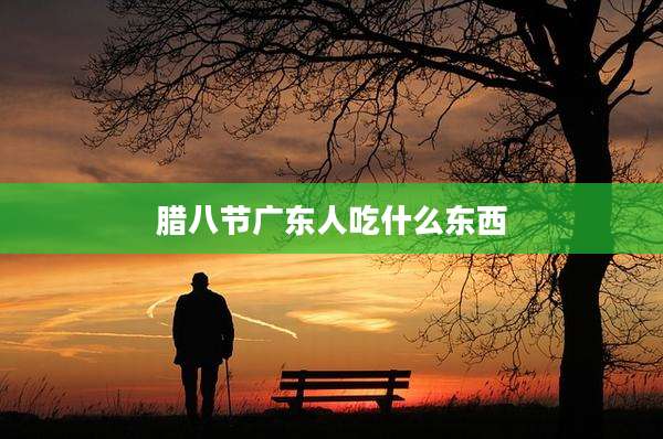 腊八节广东人吃什么东西