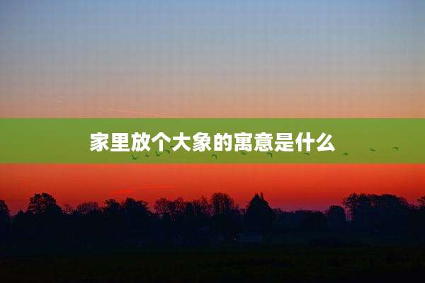 家里放个大象的寓意是什么