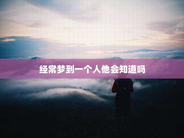 经常梦到一个人他会知道吗