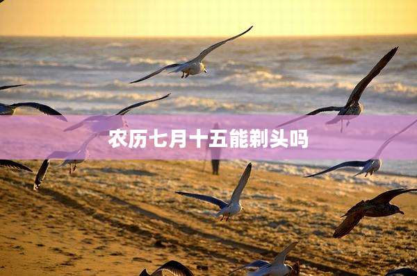 农历七月十五能剃头吗
