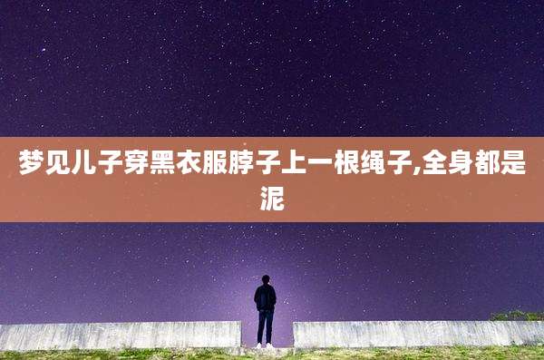 梦见儿子穿黑衣服脖子上一根绳子,全身都是泥