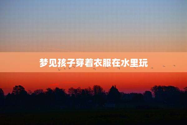 梦见孩子穿着衣服在水里玩
