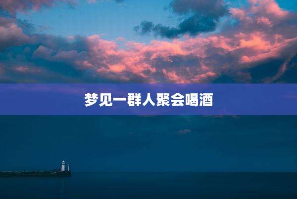 梦见一群人聚会喝酒