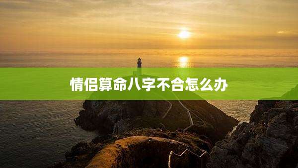 情侣算命八字不合怎么办