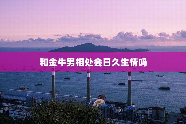和金牛男相处会日久生情吗