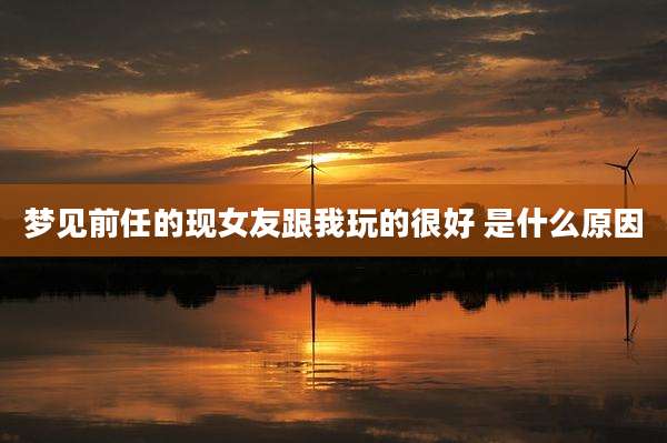 梦见前任的现女友跟我玩的很好 是什么原因