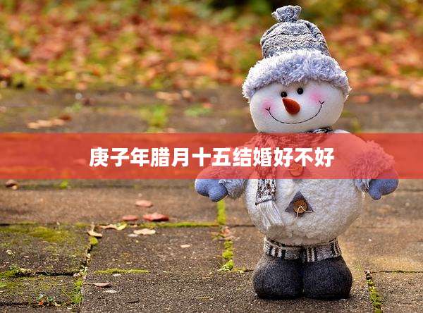 庚子年腊月十五结婚好不好