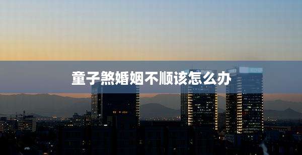 童子煞婚姻不顺该怎么办